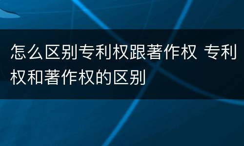 怎么区别专利权跟著作权 专利权和著作权的区别