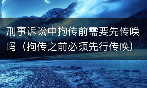 刑事诉讼中拘传前需要先传唤吗（拘传之前必须先行传唤）