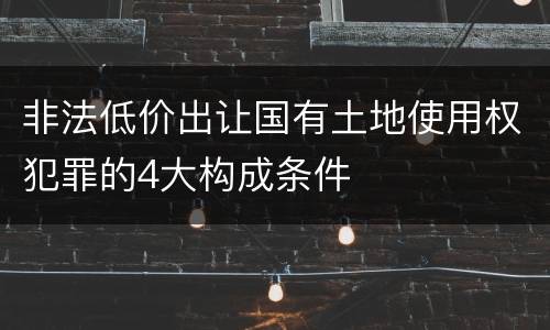 非法低价出让国有土地使用权犯罪的4大构成条件