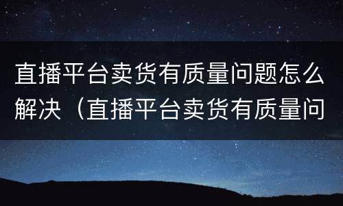 直播平台卖货有质量问题怎么解决（直播平台卖货有质量问题怎么解决呢）