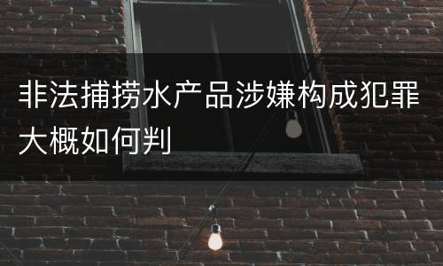 非法捕捞水产品涉嫌构成犯罪大概如何判