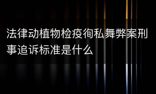 法律动植物检疫徇私舞弊案刑事追诉标准是什么