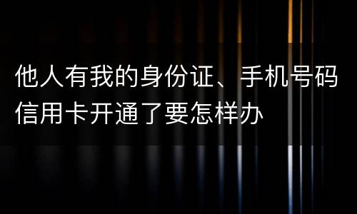 他人有我的身份证、手机号码信用卡开通了要怎样办