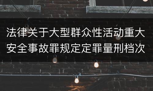 法律关于大型群众性活动重大安全事故罪规定定罪量刑档次是什么