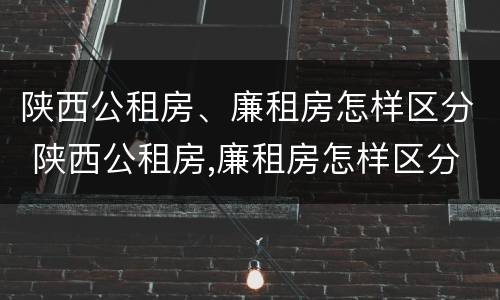 陕西公租房、廉租房怎样区分 陕西公租房,廉租房怎样区分的