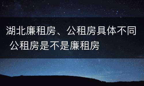 湖北廉租房、公租房具体不同 公租房是不是廉租房