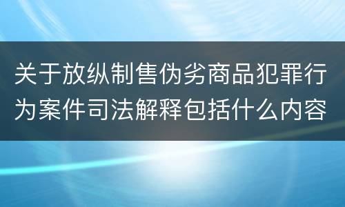 关于放纵制售伪劣商品犯罪行为案件司法解释包括什么内容