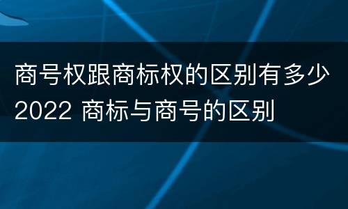 商号权跟商标权的区别有多少2022 商标与商号的区别