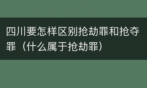 四川要怎样区别抢劫罪和抢夺罪（什么属于抢劫罪）