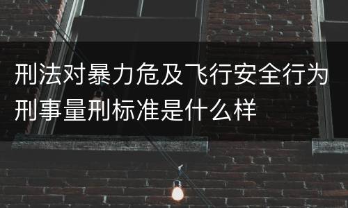 刑法对暴力危及飞行安全行为刑事量刑标准是什么样