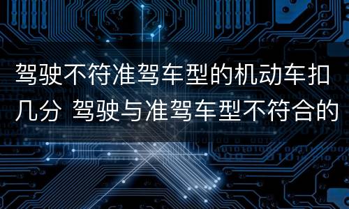 驾驶不符准驾车型的机动车扣几分 驾驶与准驾车型不符合的机动车扣多少分