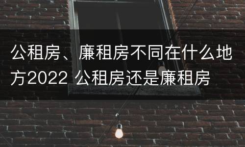 公租房、廉租房不同在什么地方2022 公租房还是廉租房