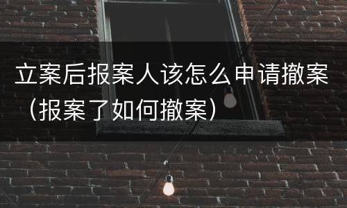 立案后报案人该怎么申请撤案（报案了如何撤案）