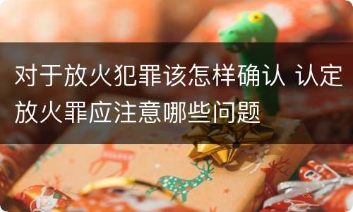 对于放火犯罪该怎样确认 认定放火罪应注意哪些问题