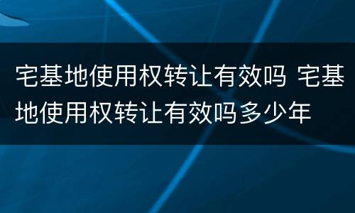 宅基地使用权转让有效吗 宅基地使用权转让有效吗多少年