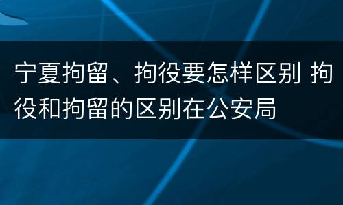 宁夏拘留、拘役要怎样区别 拘役和拘留的区别在公安局