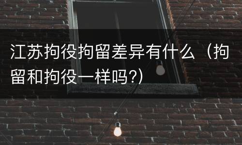 江苏拘役拘留差异有什么（拘留和拘役一样吗?）