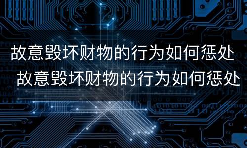 故意毁坏财物的行为如何惩处 故意毁坏财物的行为如何惩处呢