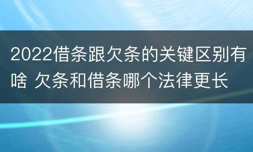 2022借条跟欠条的关键区别有啥 欠条和借条哪个法律更长