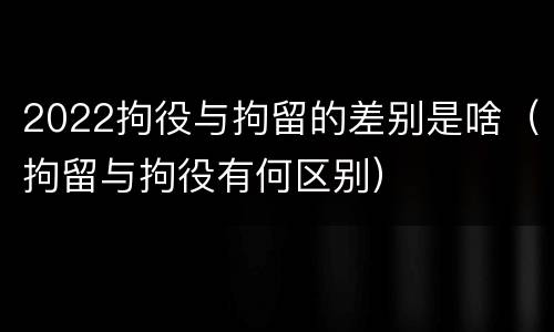 2022拘役与拘留的差别是啥（拘留与拘役有何区别）