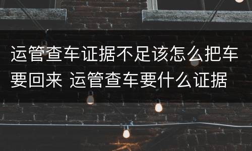 运管查车证据不足该怎么把车要回来 运管查车要什么证据