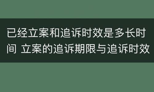 已经立案和追诉时效是多长时间 立案的追诉期限与追诉时效