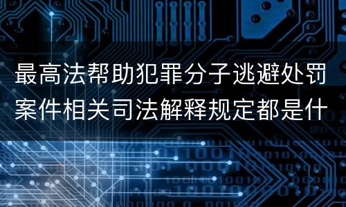 最高法帮助犯罪分子逃避处罚案件相关司法解释规定都是什么