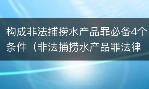 构成非法捕捞水产品罪必备4个条件（非法捕捞水产品罪法律条款）