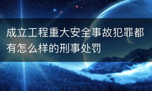 成立工程重大安全事故犯罪都有怎么样的刑事处罚