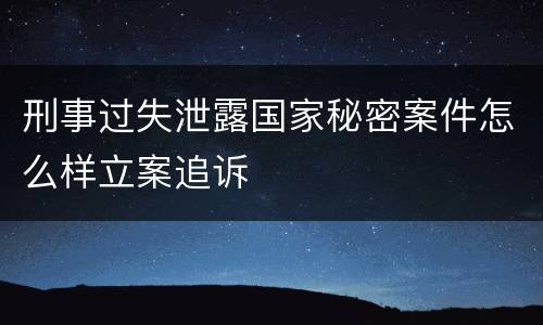 刑事过失泄露国家秘密案件怎么样立案追诉