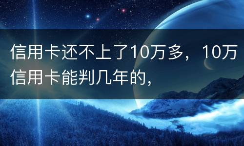 信用卡还不上了10万多，10万信用卡能判几年的，