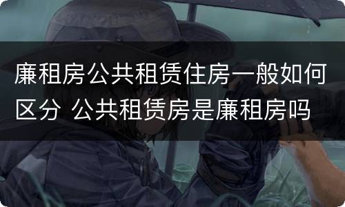 廉租房公共租赁住房一般如何区分 公共租赁房是廉租房吗