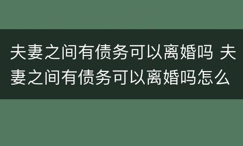 夫妻之间有债务可以离婚吗 夫妻之间有债务可以离婚吗怎么离