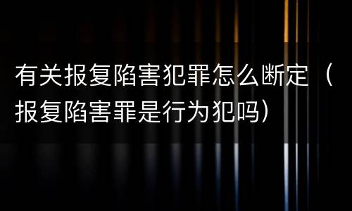 有关报复陷害犯罪怎么断定（报复陷害罪是行为犯吗）