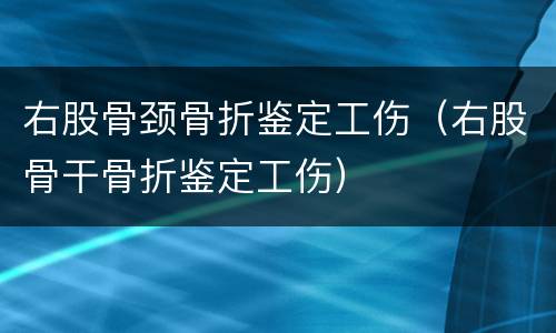 右股骨颈骨折鉴定工伤（右股骨干骨折鉴定工伤）