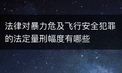 法律对暴力危及飞行安全犯罪的法定量刑幅度有哪些