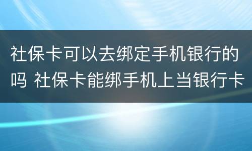 社保卡可以去绑定手机银行的吗 社保卡能绑手机上当银行卡用吗