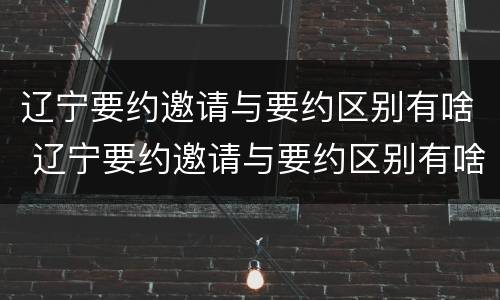 辽宁要约邀请与要约区别有啥 辽宁要约邀请与要约区别有啥关系