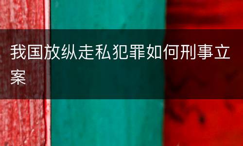 我国放纵走私犯罪如何刑事立案