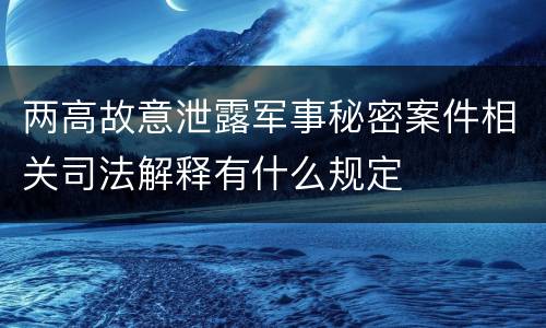 两高故意泄露军事秘密案件相关司法解释有什么规定