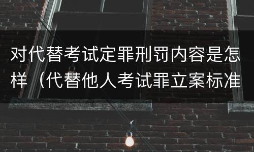 对代替考试定罪刑罚内容是怎样（代替他人考试罪立案标准）