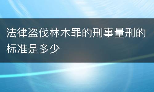 法律盗伐林木罪的刑事量刑的标准是多少