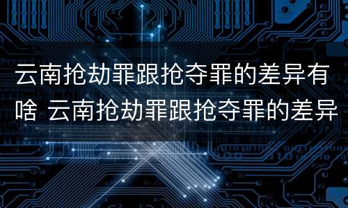 云南抢劫罪跟抢夺罪的差异有啥 云南抢劫罪跟抢夺罪的差异有啥区别