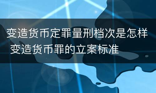 变造货币定罪量刑档次是怎样 变造货币罪的立案标准