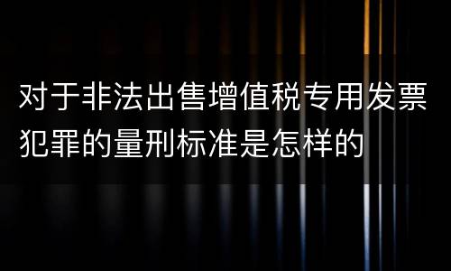 对于非法出售增值税专用发票犯罪的量刑标准是怎样的