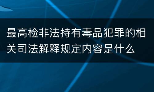 最高检非法持有毒品犯罪的相关司法解释规定内容是什么