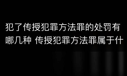 犯了传授犯罪方法罪的处罚有哪几种 传授犯罪方法罪属于什么罪