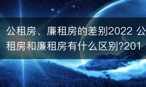 公租房、廉租房的差别2022 公租房和廉租房有什么区别?2019年的