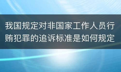 我国规定对非国家工作人员行贿犯罪的追诉标准是如何规定