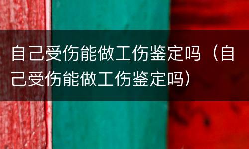 自己受伤能做工伤鉴定吗（自己受伤能做工伤鉴定吗）